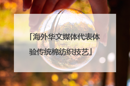 海外华文媒体代表体验传统棉纺织技艺