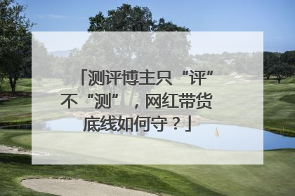 测评博主只“评”不“测”，网红带货底线如何守？