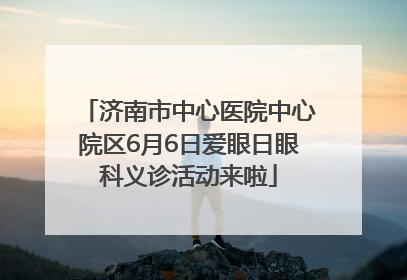济南市中心医院中心院区6月6日爱眼日眼科义诊活动来啦