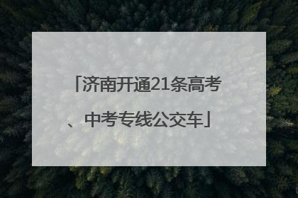 济南开通21条高考、中考专线公交车