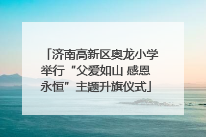 济南高新区奥龙小学举行“父爱如山 感恩永恒”主题升旗仪式