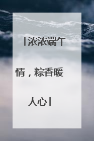 浓浓端午情，粽香暖人心