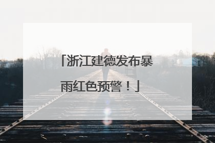 浙江建德发布暴雨红色预警！