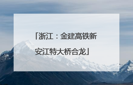 浙江：金建高铁新安江特大桥合龙