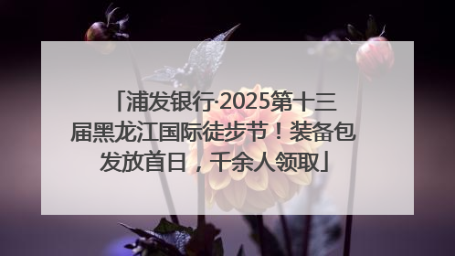 浦发银行·2025第十三届黑龙江国际徒步节！装备包发放首日，千余人领取