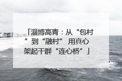 淄博高青：从“包村”到“融村” 用真心架起干群“连心桥”