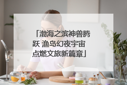 渤海之滨神兽腾跃 渔岛幻夜宇宙点燃文旅新篇章