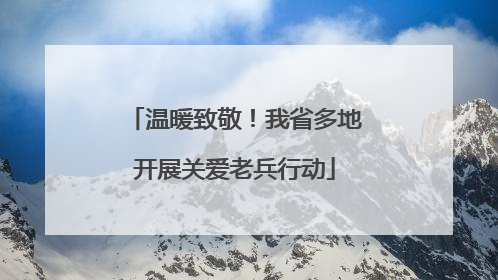 温暖致敬！我省多地开展关爱老兵行动