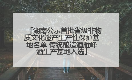 湖南公示首批省级非物质文化遗产生产性保护基地名单 传统酿造酒雁峰酒生产基地入选