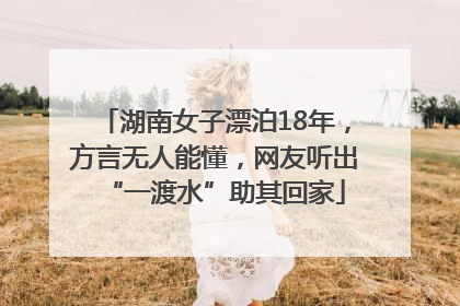 湖南女子漂泊18年，方言无人能懂，网友听出“一渡水”助其回家