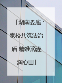 湖南娄底：家校共筑法治盾 精准滴灌润心田