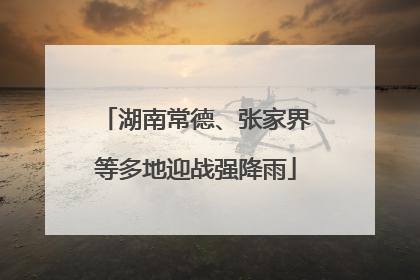 湖南常德、张家界等多地迎战强降雨