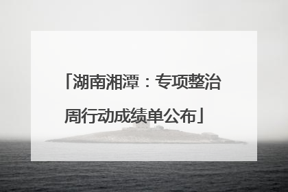 湖南湘潭：专项整治周行动成绩单公布