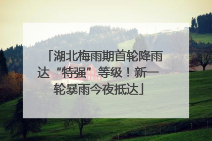 湖北梅雨期首轮降雨达“特强”等级！新一轮暴雨今夜抵达