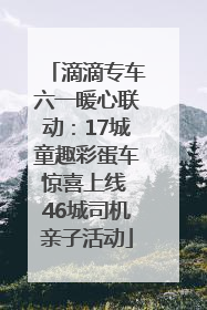滴滴专车六一暖心联动：17城童趣彩蛋车惊喜上线 46城司机亲子活动
