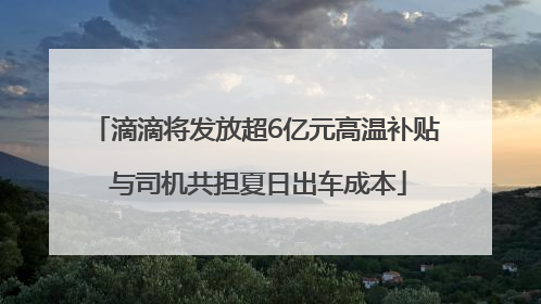 滴滴将发放超6亿元高温补贴 与司机共担夏日出车成本