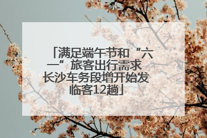 满足端午节和“六一”旅客出行需求 长沙车务段增开始发临客12趟
