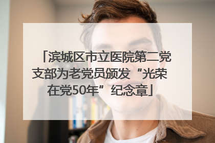 滨城区市立医院第二党支部为老党员颁发“光荣在党50年”纪念章