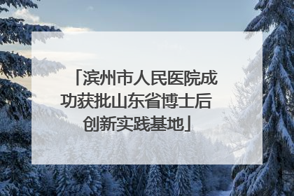 滨州市人民医院成功获批山东省博士后创新实践基地