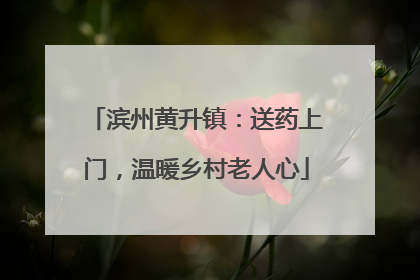 滨州黄升镇：送药上门，温暖乡村老人心