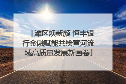滩区焕新颜 恒丰银行金融赋能共绘黄河流域高质量发展新画卷