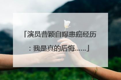 演员曹颖自曝患癌经历：我是真的后悔……