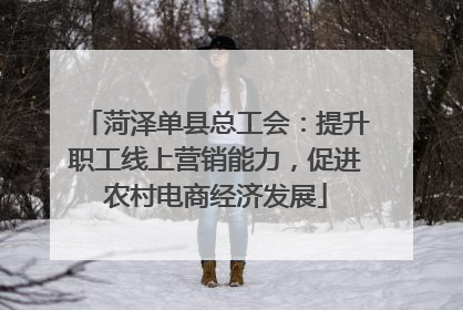 菏泽单县总工会：提升职工线上营销能力，促进农村电商经济发展