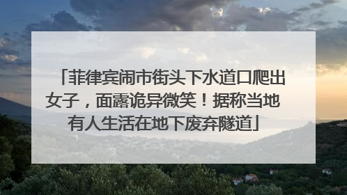 菲律宾闹市街头下水道口爬出女子，面露诡异微笑！据称当地有人生活在地下废弃隧道