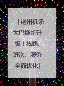荆州机场大巴焕新升级！线路、班次、服务全面优化