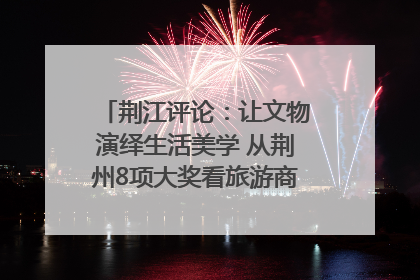 荆江评论:让文物演绎生活美学 从荆州8项大奖看旅游商品3.0时代