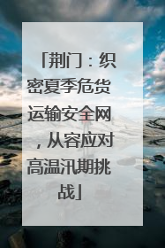 荆门：织密夏季危货运输安全网，从容应对高温汛期挑战