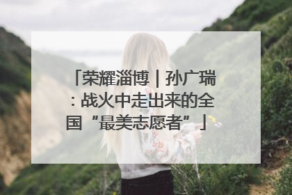 荣耀淄博｜孙广瑞：战火中走出来的全国“最美志愿者”
