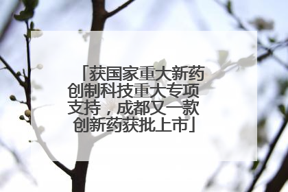 获国家重大新药创制科技重大专项支持，成都又一款创新药获批上市