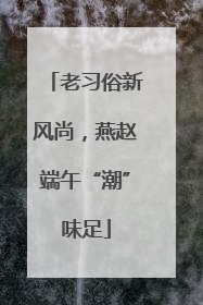 老习俗新风尚，燕赵端午“潮”味足