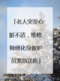 老人突发心脏不适，维修师傅化身救护员紧急送医