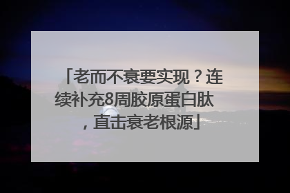 老而不衰要实现？连续补充8周胶原蛋白肽，直击衰老根源