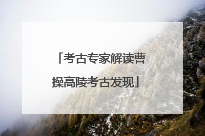 考古专家解读曹操高陵考古发现