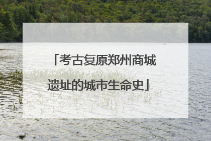 考古复原郑州商城遗址的城市生命史