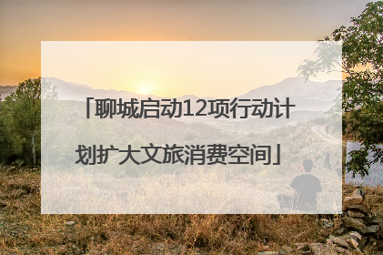 聊城启动12项行动计划扩大文旅消费空间