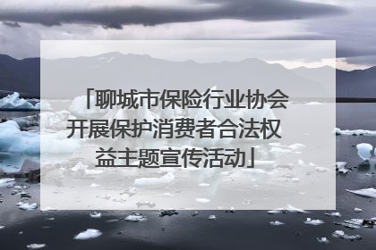 聊城市保险行业协会开展保护消费者合法权益主题宣传活动