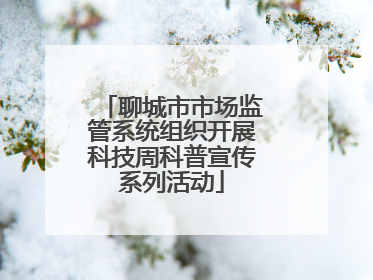 聊城市市场监管系统组织开展科技周科普宣传系列活动