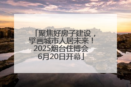 聚焦好房子建设，擘画城市人居未来！2025烟台住博会6月20日开幕