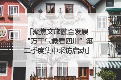 聚焦文旅融合发展 “万千气象看四川”第二季度集中采访启动