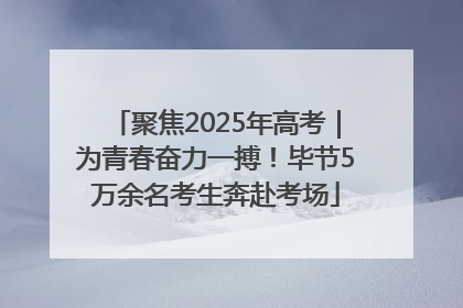 聚焦2025年高考｜为青春奋力一搏！毕节5万余名考生奔赴考场