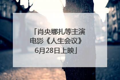 肖央娜扎等主演电影《人生会议》6月28日上映