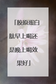 胶原蛋白肽早上喝还是晚上喝效果好