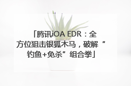 腾讯iOA EDR：全方位狙击银狐木马，破解“钓鱼+免杀”组合拳