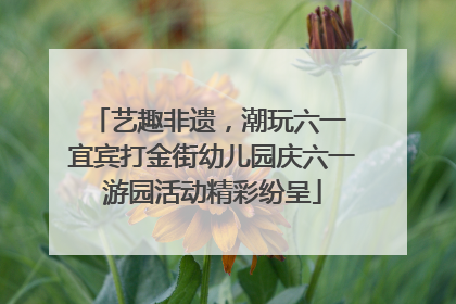 艺趣非遗，潮玩六一 宜宾打金街幼儿园庆六一游园活动精彩纷呈