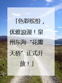 色彩缤纷，优雅浪漫！泉州东海“花瓣天桥”正式开放！