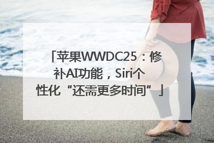 苹果WWDC25：修补AI功能，Siri个性化“还需更多时间”